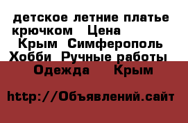 детское летние платье крючком › Цена ­ 1 000 - Крым, Симферополь Хобби. Ручные работы » Одежда   . Крым